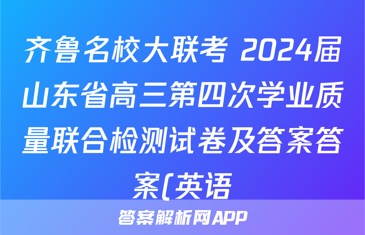 齐鲁名校大联考 2024届山东省高三第四次学业质量联合检测试卷及答案答案(英语)